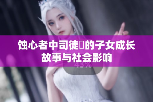 蚀心者中司徒玦的子女成长故事与社会影响