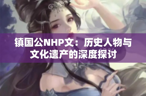 镇国公NHP文：历史人物与文化遗产的深度探讨