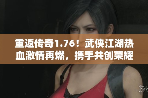 重返传奇1.76！武侠江湖热血激情再燃，携手共创荣耀新篇章