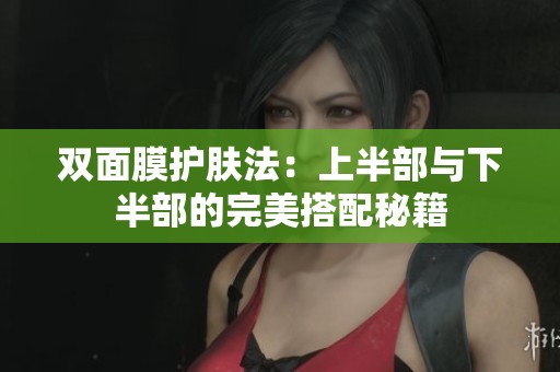 双面膜护肤法：上半部与下半部的完美搭配秘籍