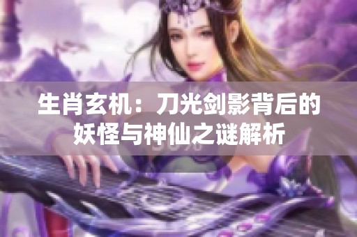 生肖玄机：刀光剑影背后的妖怪与神仙之谜解析