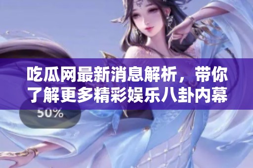 吃瓜网最新消息解析，带你了解更多精彩娱乐八卦内幕
