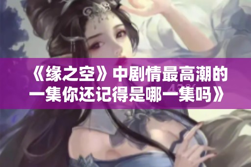 《缘之空》中剧情最高潮的一集你还记得是哪一集吗》