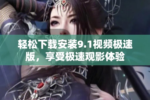 轻松下载安装9.1视频极速版，享受极速观影体验
