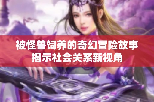被怪兽饲养的奇幻冒险故事揭示社会关系新视角