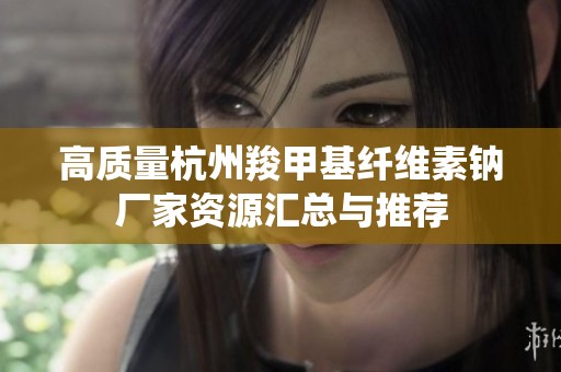 高质量杭州羧甲基纤维素钠厂家资源汇总与推荐