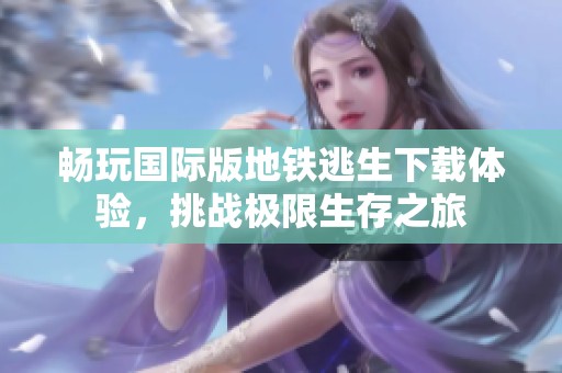 畅玩国际版地铁逃生下载体验，挑战极限生存之旅