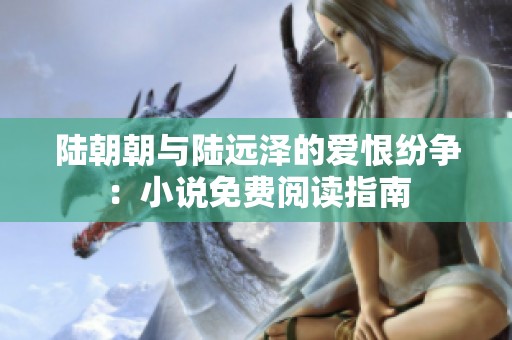 陆朝朝与陆远泽的爱恨纷争：小说免费阅读指南