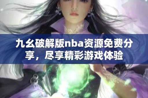 九幺破解版nba资源免费分享，尽享精彩游戏体验
