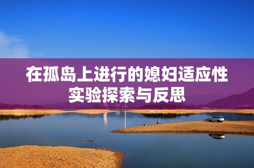 在孤岛上进行的媳妇适应性实验探索与反思