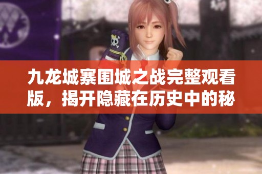 九龙城寨围城之战完整观看版，揭开隐藏在历史中的秘密
