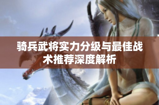 骑兵武将实力分级与最佳战术推荐深度解析