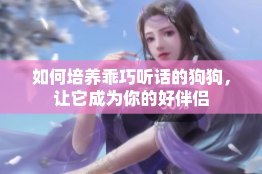如何培养乖巧听话的狗狗，让它成为你的好伴侣