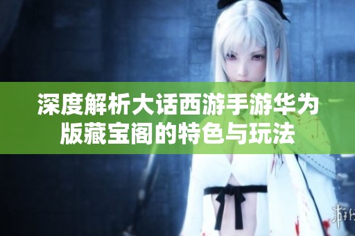 深度解析大话西游手游华为版藏宝阁的特色与玩法
