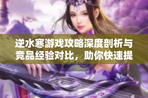 逆水寒游戏攻略深度剖析与竞品经验对比，助你快速提升玩耍技巧