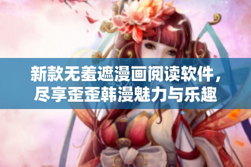新款无羞遮漫画阅读软件，尽享歪歪韩漫魅力与乐趣