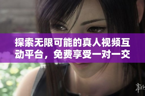 探索无限可能的真人视频互动平台，免费享受一对一交流体验