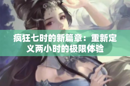 疯狂七时的新篇章：重新定义两小时的极限体验