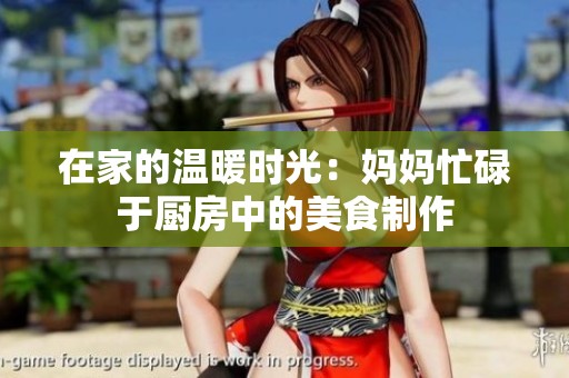 在家的温暖时光：妈妈忙碌于厨房中的美食制作