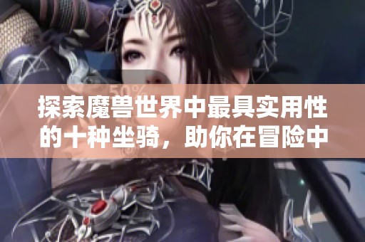 探索魔兽世界中最具实用性的十种坐骑，助你在冒险中提升效率与乐趣