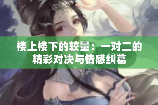 楼上楼下的较量：一对二的精彩对决与情感纠葛