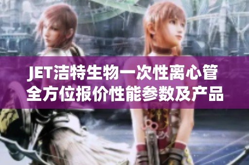 JET洁特生物一次性离心管全方位报价性能参数及产品图详细介绍