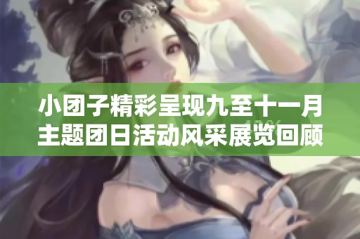 小团子精彩呈现九至十一月主题团日活动风采展览回顾与亮点分享