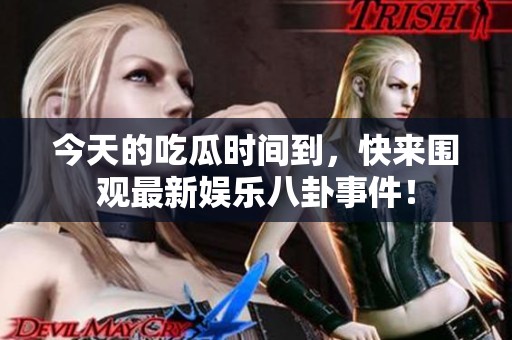 今天的吃瓜时间到，快来围观最新娱乐八卦事件！