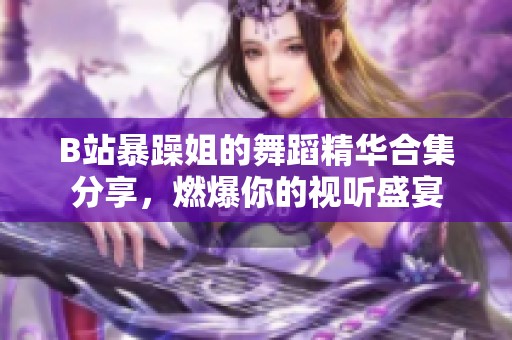 B站暴躁姐的舞蹈精华合集分享，燃爆你的视听盛宴