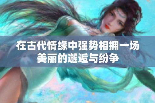 在古代情缘中强势相拥一场美丽的邂逅与纷争