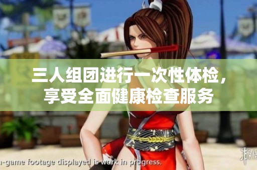 三人组团进行一次性体检，享受全面健康检查服务
