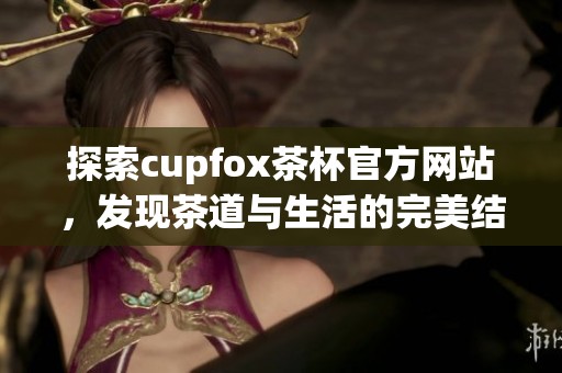 探索cupfox茶杯官方网站，发现茶道与生活的完美结合