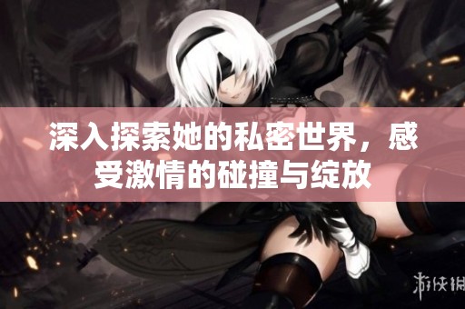 深入探索她的私密世界，感受激情的碰撞与绽放