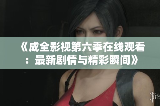 《成全影视第六季在线观看：最新剧情与精彩瞬间》