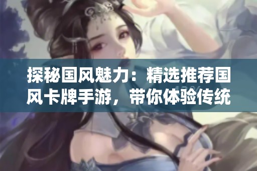 探秘国风魅力：精选推荐国风卡牌手游，带你体验传统文化的魅力
