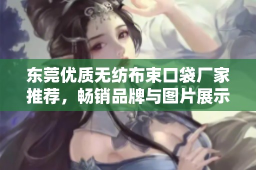 东莞优质无纺布束口袋厂家推荐，畅销品牌与图片展示一网打尽