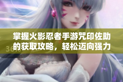 掌握火影忍者手游咒印佐助的获取攻略，轻松迈向强力角色之路秘籍分享！