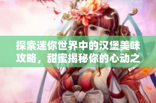 探索迷你世界中的汉堡美味攻略，甜蜜揭秘你的心动之选与玩法秘籍