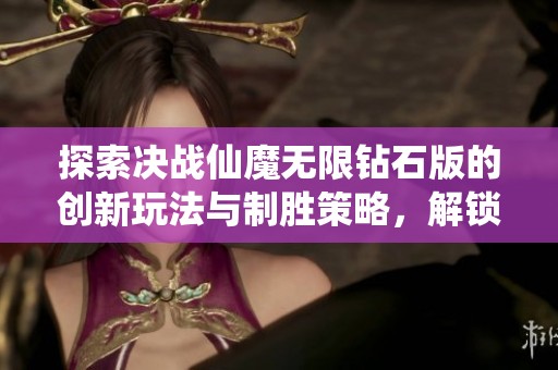 探索决战仙魔无限钻石版的创新玩法与制胜策略，解锁无限资源的全新体验