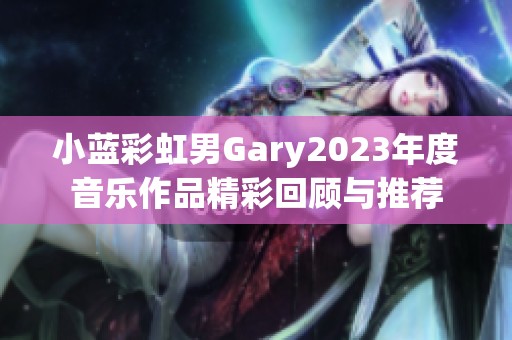 小蓝彩虹男Gary2023年度音乐作品精彩回顾与推荐