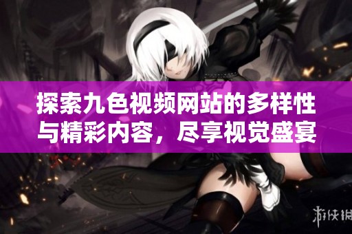 探索九色视频网站的多样性与精彩内容，尽享视觉盛宴