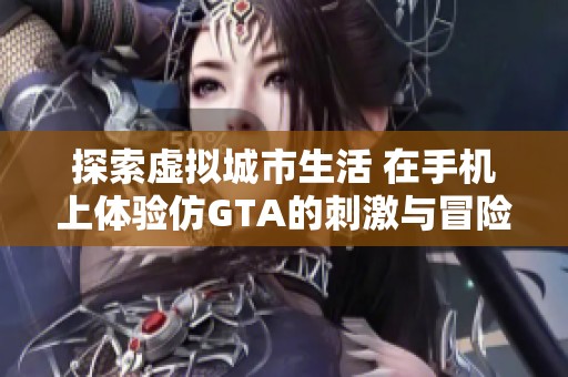 探索虚拟城市生活 在手机上体验仿GTA的刺激与冒险乐趣