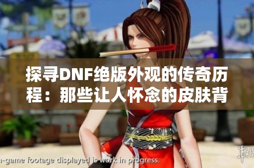 探寻DNF绝版外观的传奇历程：那些让人怀念的皮肤背后的故事与回忆