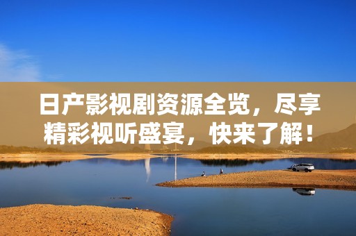 日产影视剧资源全览，尽享精彩视听盛宴，快来了解！