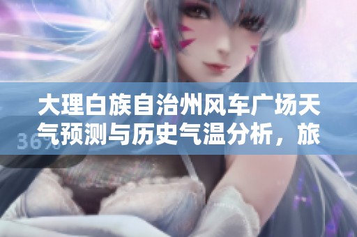 大理白族自治州风车广场天气预测与历史气温分析，旅游指数助您规划完美行程