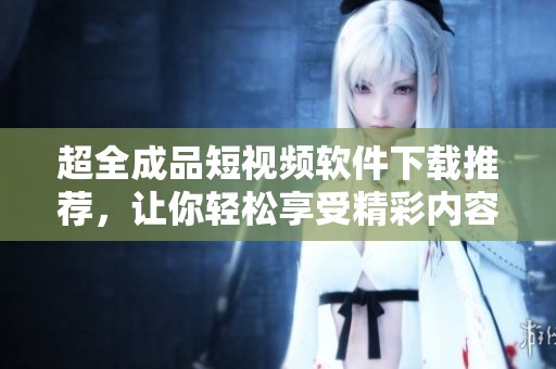 超全成品短视频软件下载推荐，让你轻松享受精彩内容