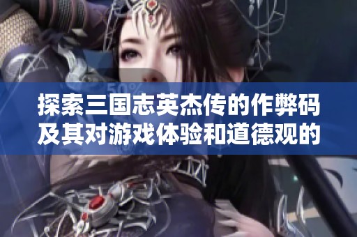 探索三国志英杰传的作弊码及其对游戏体验和道德观的影响分析