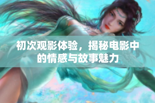 初次观影体验，揭秘电影中的情感与故事魅力