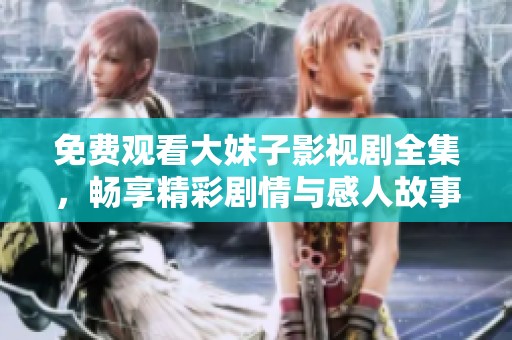免费观看大妹子影视剧全集，畅享精彩剧情与感人故事