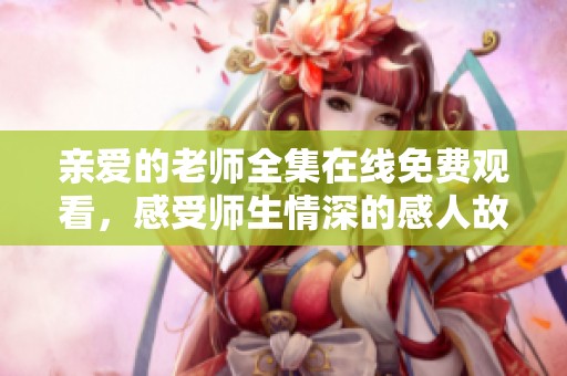 亲爱的老师全集在线免费观看，感受师生情深的感人故事